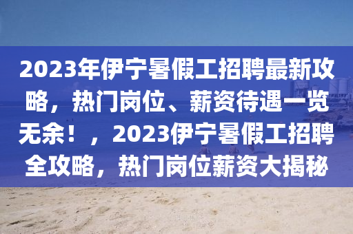 2023年伊宁暑假工招聘最新攻略，热门岗位、薪资待遇一览无余！，2023伊宁暑假工招聘全攻略，热门岗位薪资大揭秘