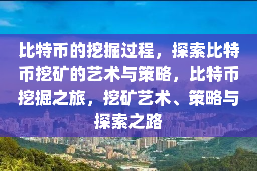 比特币的挖掘过程，探索比特币挖矿的艺术与策略，比特币挖掘之旅，挖矿艺术、策略与探索之路