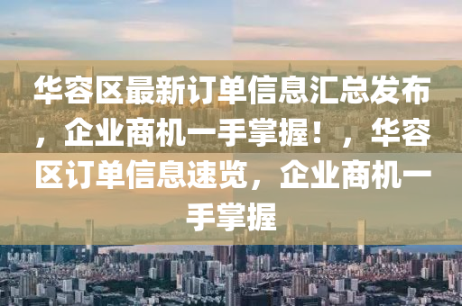 华容区最新订单信息汇总发布，企业商机一手掌握！，华容区订单信息速览，企业商机一手掌握