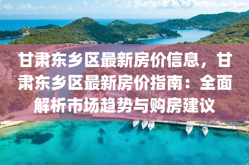 甘肃东乡区最新房价信息，甘肃东乡区最新房价指南：全面解析市场趋势与购房建议