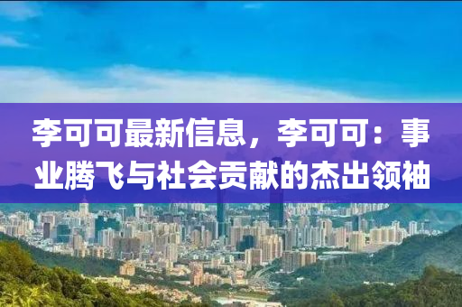 李可可最新信息，李可可：事业腾飞与社会贡献的杰出领袖