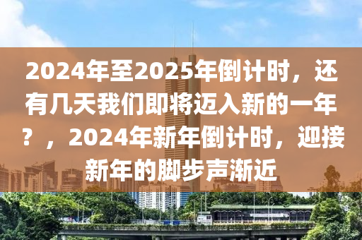 2024年至2025年倒计时，还有几天我们即将迈入新的一年？，2024年新年倒计时，迎接新年的脚步声渐近