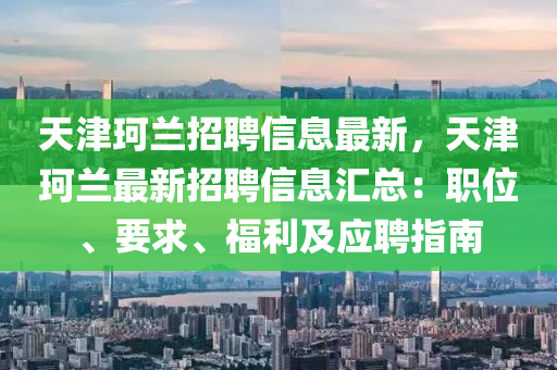 天津珂兰招聘信息最新，天津珂兰最新招聘信息汇总：职位、要求、福利及应聘指南