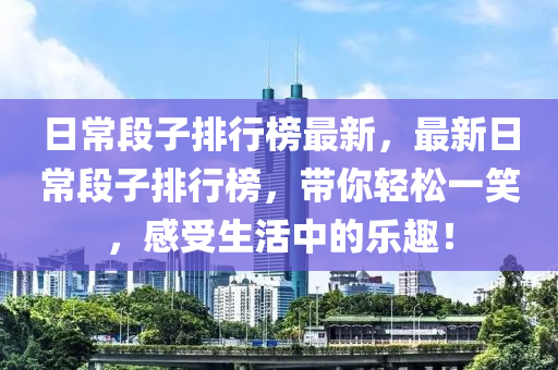 日常段子排行榜最新，最新日常段子排行榜，带你轻松一笑，感受生活中的乐趣！