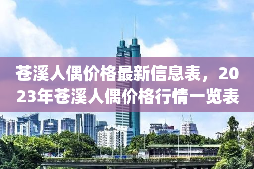 苍溪人偶价格最新信息表，2023年苍溪人偶价格行情一览表