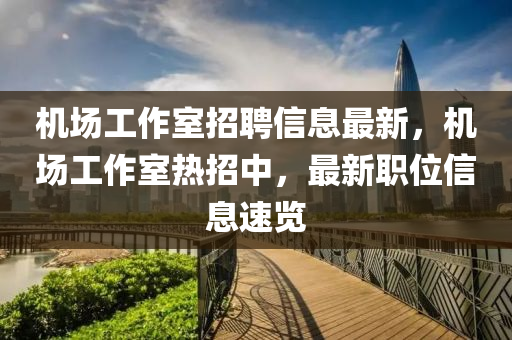 机场工作室招聘信息最新，机场工作室热招中，最新职位信息速览