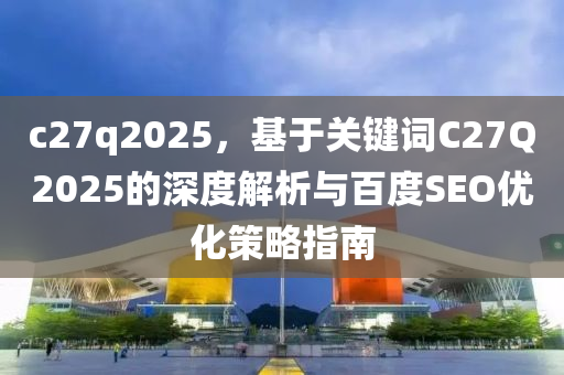 c27q2025，基于关键词C27Q2025的深度解析与百度SEO优化策略指南