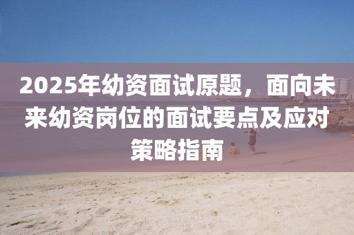 2025年幼资面试原题，面向未来幼资岗位的面试要点及应对策略指南