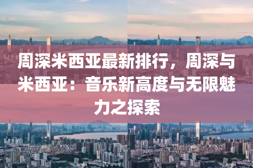 周深米西亚最新排行，周深与米西亚：音乐新高度与无限魅力之探索