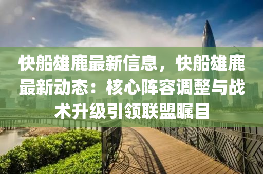 快船雄鹿最新信息，快船雄鹿最新动态：核心阵容调整与战术升级引领联盟瞩目