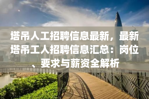 塔吊人工招聘信息最新，最新塔吊工人招聘信息汇总：岗位、要求与薪资全解析