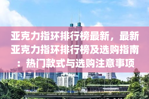 亚克力指环排行榜最新，最新亚克力指环排行榜及选购指南：热门款式与选购注意事项