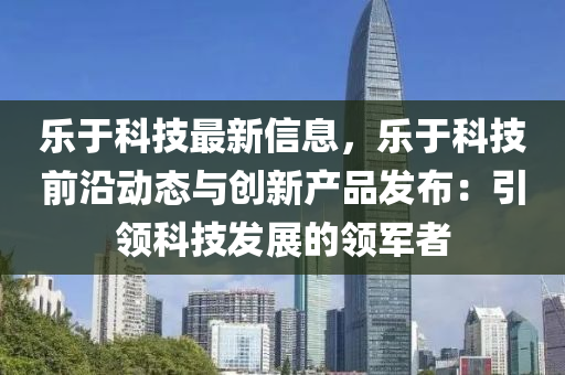 乐于科技最新信息，乐于科技前沿动态与创新产品发布：引领科技发展的领军者