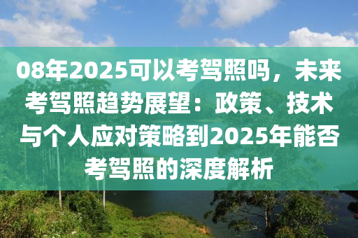 08年2025可以考驾照吗，未来考驾照趋势展望：政策、技术与个人应对策略到2025年能否考驾照的深度解析