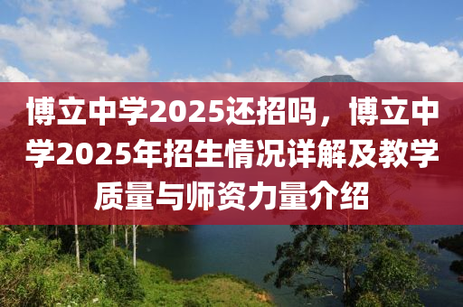 博立中学2025还招吗，博立中学2025年招生情况详解及教学质量与师资力量介绍