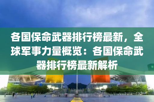 各国保命武器排行榜最新，全球军事力量概览：各国保命武器排行榜最新解析