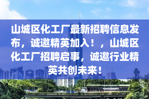 山城区化工厂最新招聘信息发布，诚邀精英加入！，山城区化工厂招聘启事，诚邀行业精英共创未来！