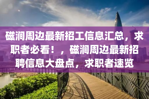 磁涧周边最新招工信息汇总，求职者必看！，磁涧周边最新招聘信息大盘点，求职者速览