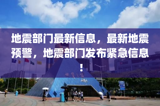 地震部门最新信息，最新地震预警，地震部门发布紧急信息！