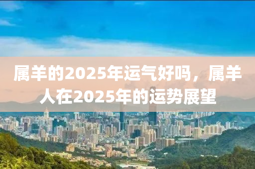 属羊的2025年运气好吗，属羊人在2025年的运势展望