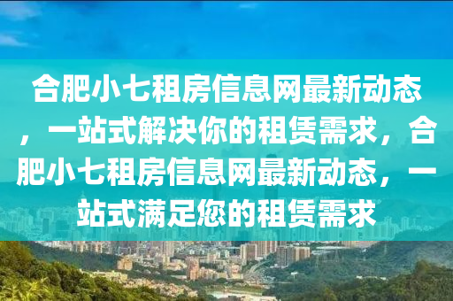 合肥小七租房信息网最新动态，一站式解决你的租赁需求，合肥小七租房信息网最新动态，一站式满足您的租赁需求