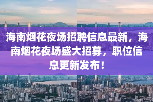 海南烟花夜场招聘信息最新，海南烟花夜场盛大招募，职位信息更新发布！