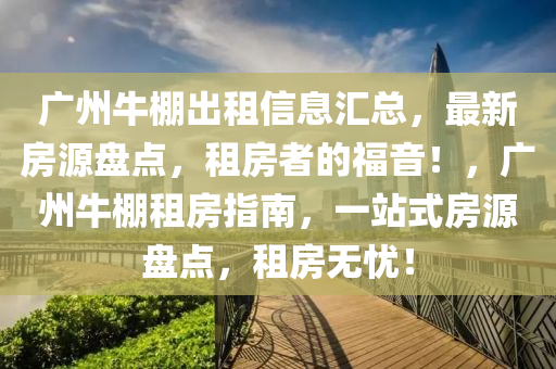 广州牛棚出租信息汇总，最新房源盘点，租房者的福音！，广州牛棚租房指南，一站式房源盘点，租房无忧！