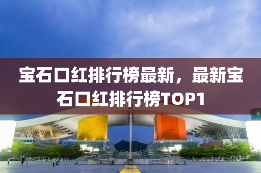 宝石口红排行榜最新，最新宝石口红排行榜TOP1