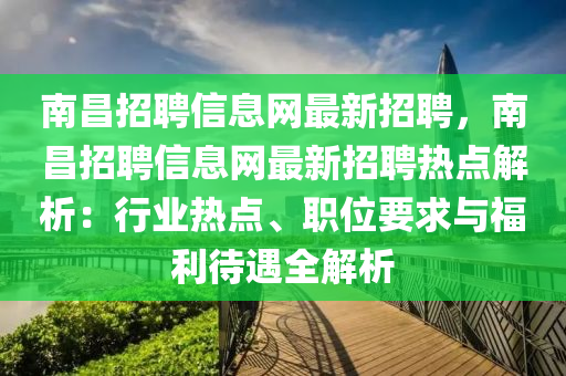 南昌招聘信息网最新招聘，南昌招聘信息网最新招聘热点解析：行业热点、职位要求与福利待遇全解析