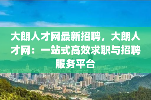 大朗人才网最新招聘，大朗人才网：一站式高效求职与招聘服务平台