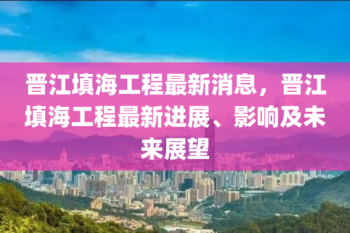 晋江填海工程最新消息，晋江填海工程最新进展、影响及未来展望