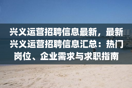 兴义运营招聘信息最新，最新兴义运营招聘信息汇总：热门岗位、企业需求与求职指南