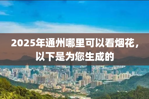 2025年通州哪里可以看烟花，以下是为您生成的