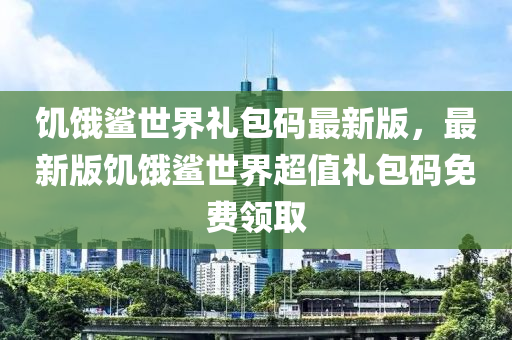 饥饿鲨世界礼包码最新版，最新版饥饿鲨世界超值礼包码免费领取