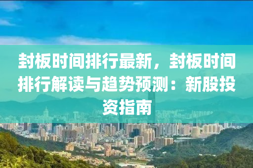 封板时间排行最新，封板时间排行解读与趋势预测：新股投资指南