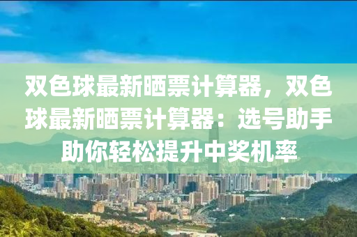 双色球最新晒票计算器，双色球最新晒票计算器：选号助手助你轻松提升中奖机率