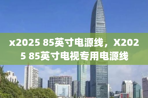 x2025 85英寸电源线，X2025 85英寸电视专用电源线