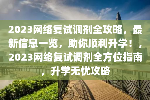 2023网络复试调剂全攻略，最新信息一览，助你顺利升学！，2023网络复试调剂全方位指南，升学无忧攻略