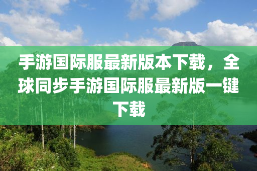 手游国际服最新版本下载，全球同步手游国际服最新版一键下载