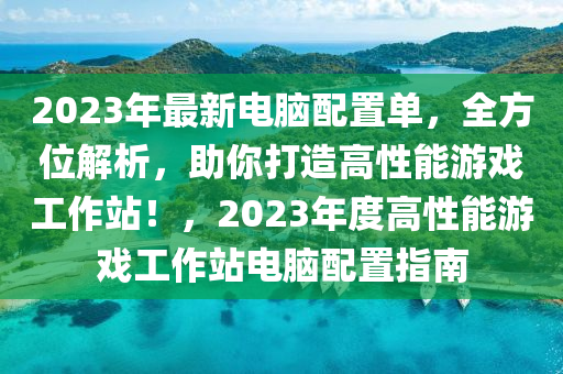 2023年最新电脑配置单，全方位解析，助你打造高性能游戏工作站！，2023年度高性能游戏工作站电脑配置指南