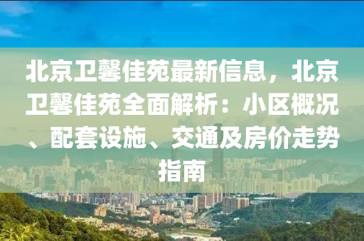 北京卫馨佳苑最新信息，北京卫馨佳苑全面解析：小区概况、配套设施、交通及房价走势指南