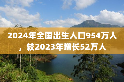 2024年全国出生人口954万人，较2023年增长52万人