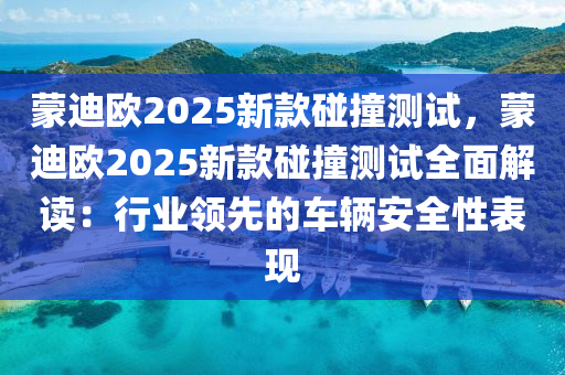 蒙迪欧2025新款碰撞测试，蒙迪欧2025新款碰撞测试全面解读：行业领先的车辆安全性表现