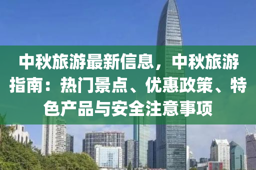 中秋旅游最新信息，中秋旅游指南：热门景点、优惠政策、特色产品与安全注意事项