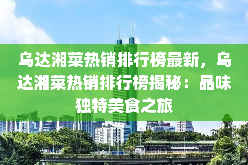 乌达湘菜热销排行榜最新，乌达湘菜热销排行榜揭秘：品味独特美食之旅