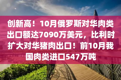 创新高！10月俄罗斯对华肉类出口额达7090万美元，比利时扩大对华猪肉出口！前10月我国肉类进口547万吨