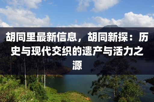 胡同里最新信息，胡同新探：历史与现代交织的遗产与活力之源