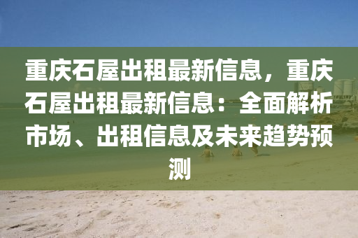 重庆石屋出租最新信息，重庆石屋出租最新信息：全面解析市场、出租信息及未来趋势预测