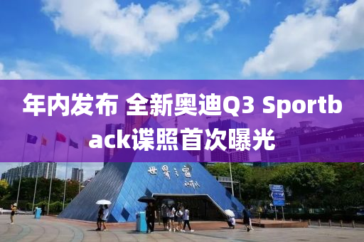 年内发布 全新奥迪Q3 Sportback谍照首次曝光