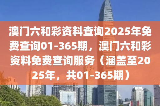 澳门六和彩资料查询2025年免费查询01-365期，澳门六和彩资料免费查询服务（涵盖至2025年，共01-365期）